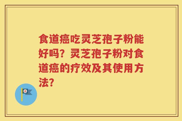 食道癌吃灵芝孢子粉能好吗？灵芝孢子粉对食道癌的疗效及其使用方法？