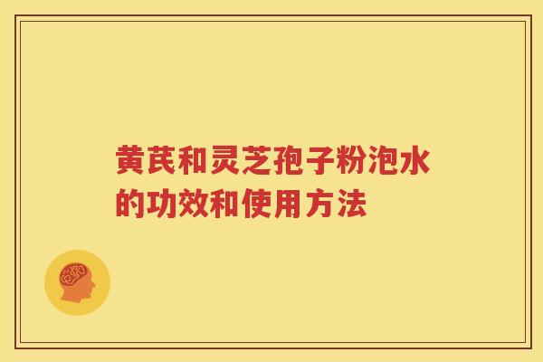 黄芪和灵芝孢子粉泡水的功效和使用方法