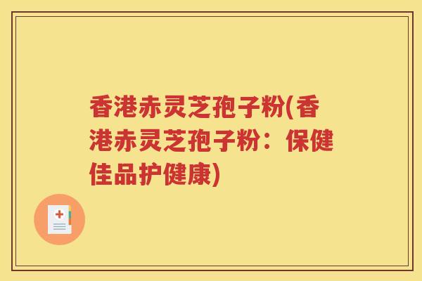 香港赤灵芝孢子粉(香港赤灵芝孢子粉：保健佳品护健康)