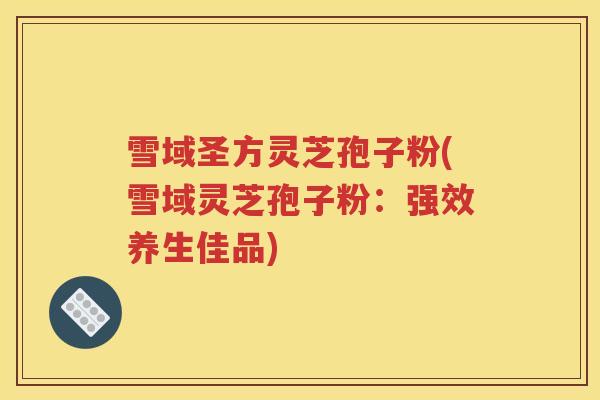 雪域圣方灵芝孢子粉(雪域灵芝孢子粉：强效养生佳品)
