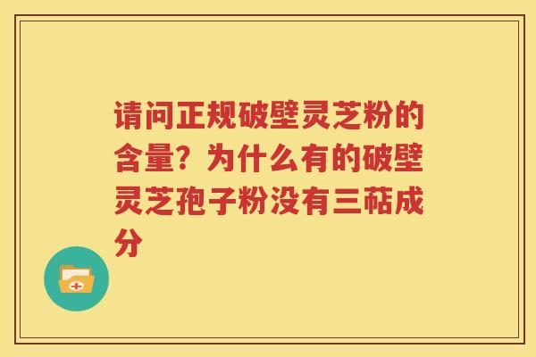 请问正规破壁灵芝粉的含量？为什么有的破壁灵芝孢子粉没有三萜成分