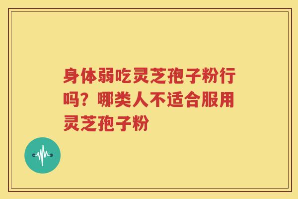 身体弱吃灵芝孢子粉行吗？哪类人不适合服用灵芝孢子粉