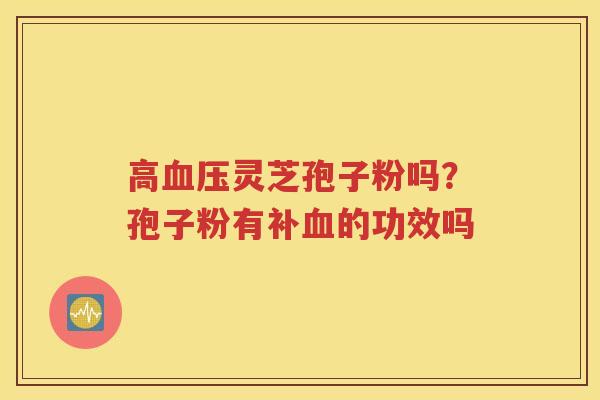 高血压灵芝孢子粉吗？孢子粉有补血的功效吗
