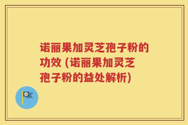 诺丽果加灵芝孢子粉的功效 (诺丽果加灵芝孢子粉的益处解析)