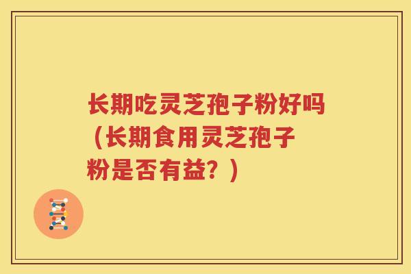 长期吃灵芝孢子粉好吗 (长期食用灵芝孢子粉是否有益？)