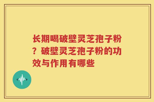 长期喝破壁灵芝孢子粉？破壁灵芝孢子粉的功效与作用有哪些