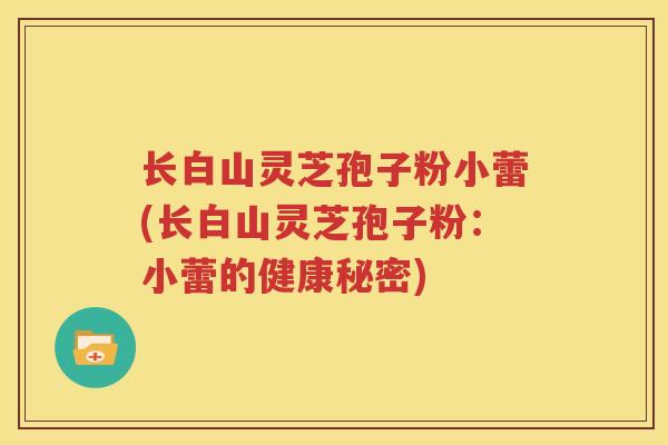 长白山灵芝孢子粉小蕾(长白山灵芝孢子粉：小蕾的健康秘密)
