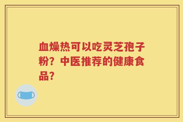 血燥热可以吃灵芝孢子粉？中医推荐的健康食品？