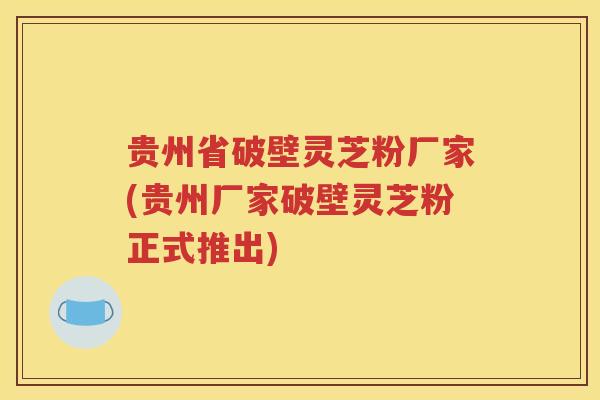 贵州省破壁灵芝粉厂家(贵州厂家破壁灵芝粉正式推出)