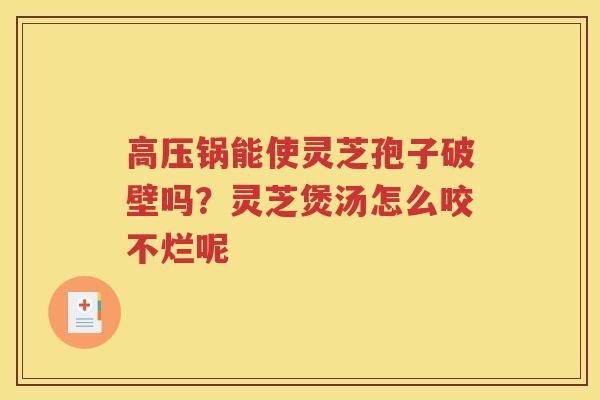 高压锅能使灵芝孢子破壁吗？灵芝煲汤怎么咬不烂呢