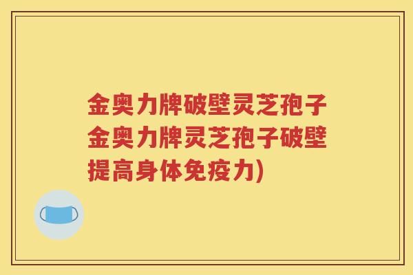 金奥力牌破壁灵芝孢子金奥力牌灵芝孢子破壁提高身体免疫力)