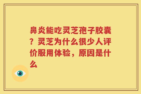 鼻炎能吃灵芝孢子胶囊？灵芝为什么很少人评价服用体验，原因是什么