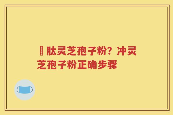 酻肽灵芝孢子粉？冲灵芝孢子粉正确步骤