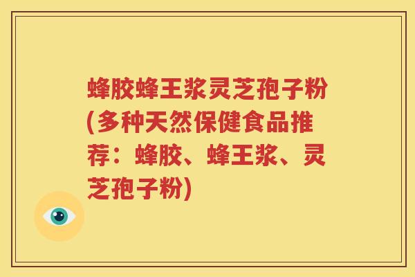 蜂胶蜂王浆灵芝孢子粉(多种天然保健食品推荐：蜂胶、蜂王浆、灵芝孢子粉)