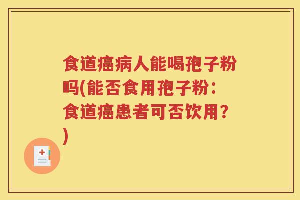 食道癌病人能喝孢子粉吗(能否食用孢子粉：食道癌患者可否饮用？)