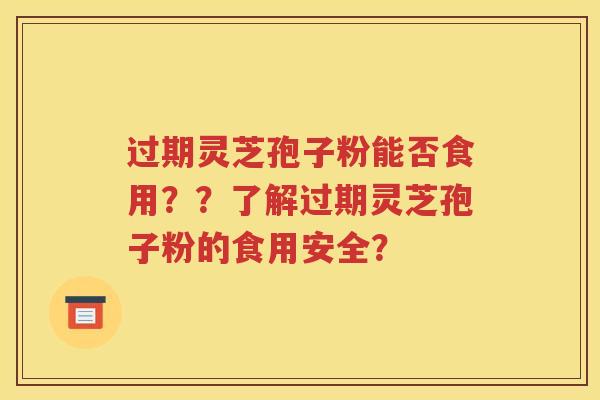 过期灵芝孢子粉能否食用？？了解过期灵芝孢子粉的食用安全？