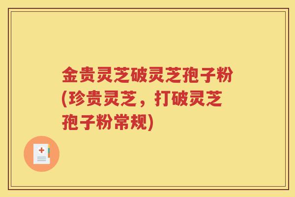 金贵灵芝破灵芝孢子粉(珍贵灵芝，打破灵芝孢子粉常规)