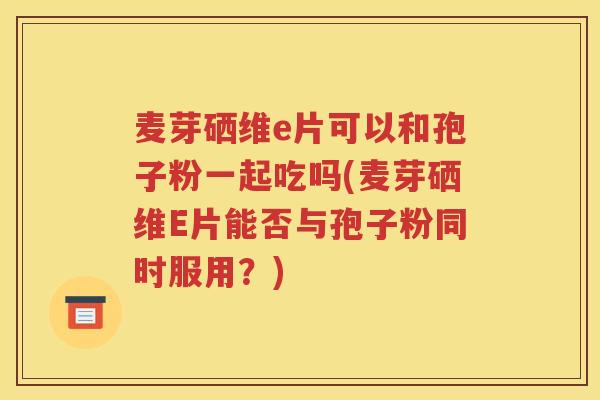 麦芽硒维e片可以和孢子粉一起吃吗(麦芽硒维E片能否与孢子粉同时服用？)