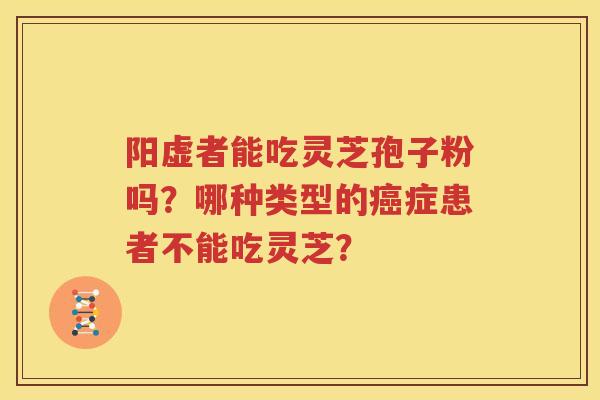 阳虚者能吃灵芝孢子粉吗？哪种类型的癌症患者不能吃灵芝？