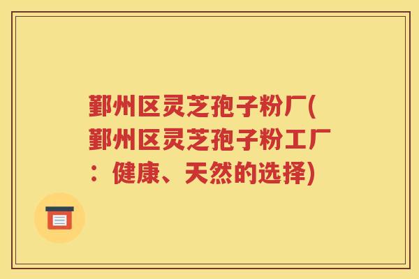 鄞州区灵芝孢子粉厂(鄞州区灵芝孢子粉工厂：健康、天然的选择)