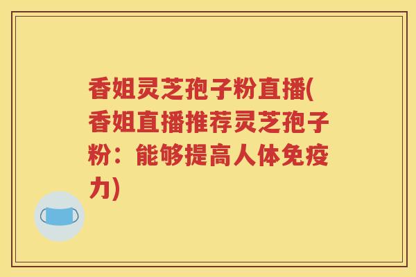 香姐灵芝孢子粉直播(香姐直播推荐灵芝孢子粉：能够提高人体免疫力)