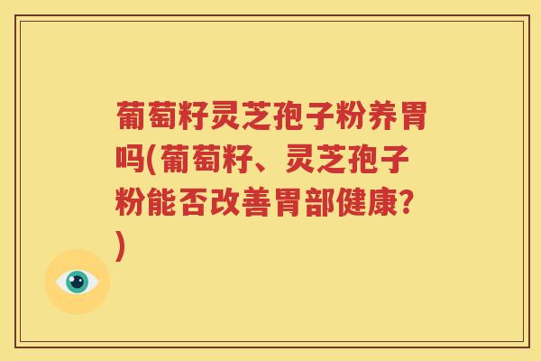 葡萄籽灵芝孢子粉养胃吗(葡萄籽、灵芝孢子粉能否改善胃部健康？)