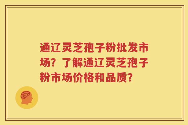 通辽灵芝孢子粉批发市场？了解通辽灵芝孢子粉市场价格和品质？