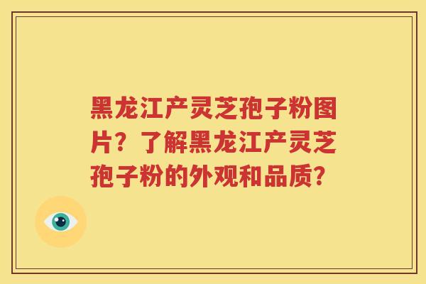 黑龙江产灵芝孢子粉图片？了解黑龙江产灵芝孢子粉的外观和品质？