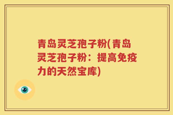 青岛灵芝孢子粉(青岛灵芝孢子粉：提高免疫力的天然宝库)