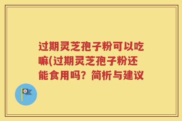 过期灵芝孢子粉可以吃嘛(过期灵芝孢子粉还能食用吗？简析与建议