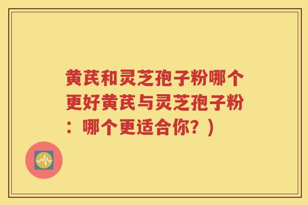黄芪和灵芝孢子粉哪个更好黄芪与灵芝孢子粉：哪个更适合你？)