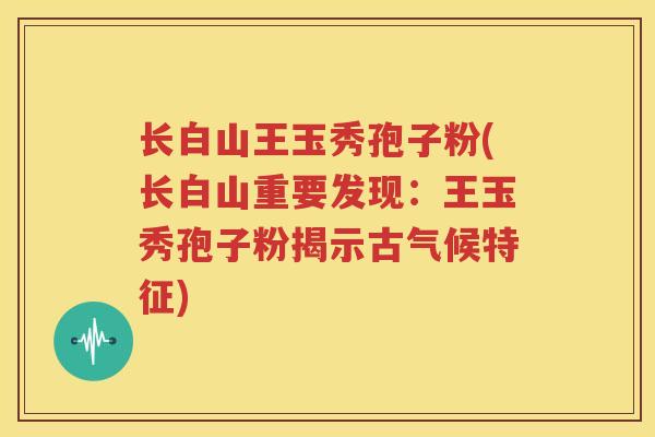 长白山王玉秀孢子粉(长白山重要发现：王玉秀孢子粉揭示古气候特征)