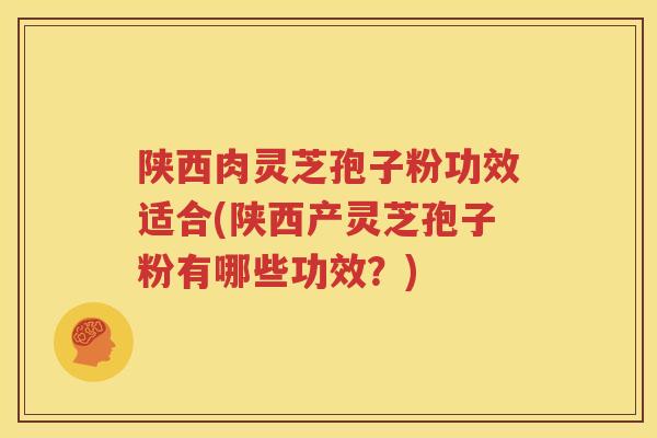 陕西肉灵芝孢子粉功效适合(陕西产灵芝孢子粉有哪些功效？)