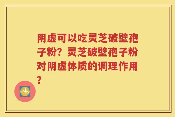 阴虚可以吃灵芝破壁孢子粉？灵芝破壁孢子粉对阴虚体质的调理作用？
