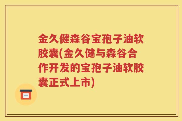 金久健森谷宝孢子油软胶囊(金久健与森谷合作开发的宝孢子油软胶囊正式上市)