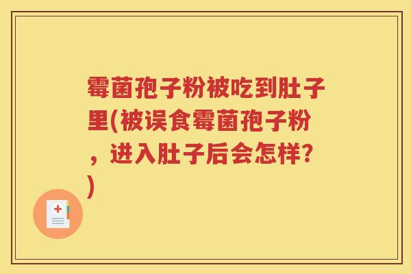 霉菌孢子粉被吃到肚子里(被误食霉菌孢子粉，进入肚子后会怎样？)