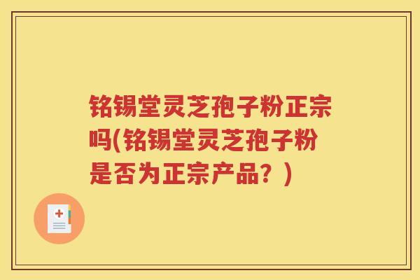 铭锡堂灵芝孢子粉正宗吗(铭锡堂灵芝孢子粉是否为正宗产品？)