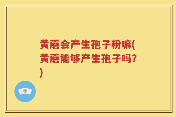 黄蘑会产生孢子粉嘛(黄蘑能够产生孢子吗？)