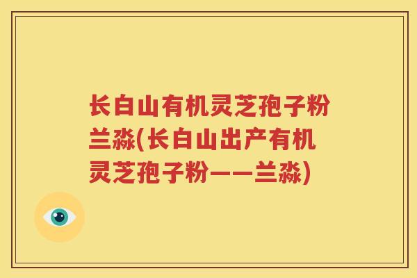 长白山有机灵芝孢子粉兰淼(长白山出产有机灵芝孢子粉——兰淼)