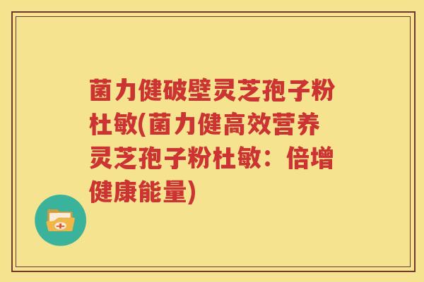 菌力健破壁灵芝孢子粉杜敏(菌力健高效营养灵芝孢子粉杜敏：倍增健康能量)