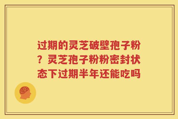 过期的灵芝破壁孢子粉？灵芝孢子粉粉密封状态下过期半年还能吃吗