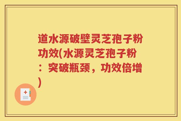道水源破壁灵芝孢子粉功效(水源灵芝孢子粉：突破瓶颈，功效倍增)