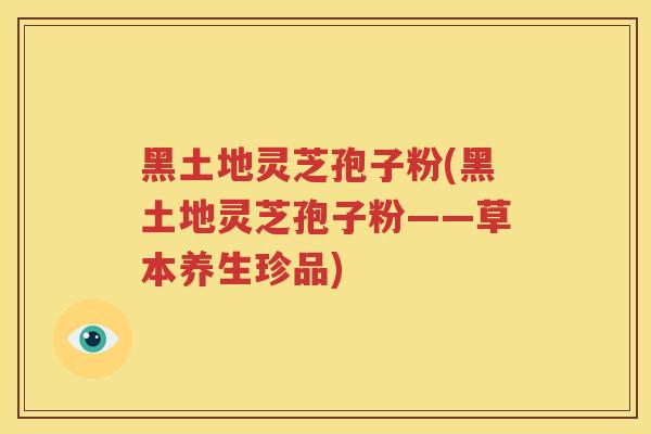 黑土地灵芝孢子粉(黑土地灵芝孢子粉——草本养生珍品)