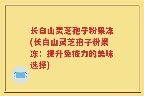 长白山灵芝孢子粉果冻(长白山灵芝孢子粉果冻：提升免疫力的美味选择)