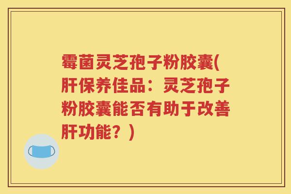 霉菌灵芝孢子粉胶囊(肝保养佳品：灵芝孢子粉胶囊能否有助于改善肝功能？)