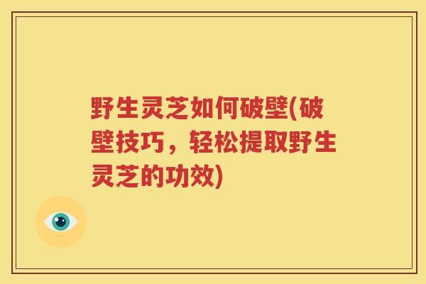野生灵芝如何破壁(破壁技巧，轻松提取野生灵芝的功效)