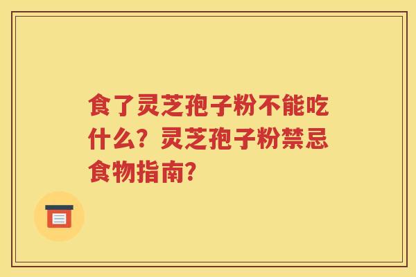食了灵芝孢子粉不能吃什么？灵芝孢子粉禁忌食物指南？