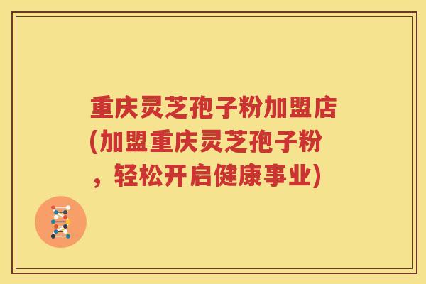 重庆灵芝孢子粉加盟店(加盟重庆灵芝孢子粉，轻松开启健康事业)