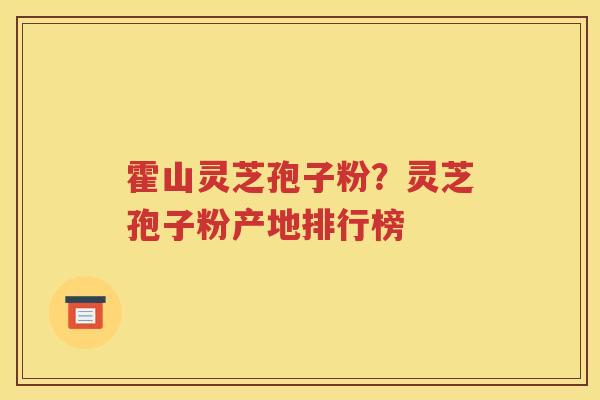 霍山灵芝孢子粉？灵芝孢子粉产地排行榜