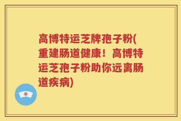 高博特运芝牌孢子粉(重建肠道健康！高博特运芝孢子粉助你远离肠道疾病)